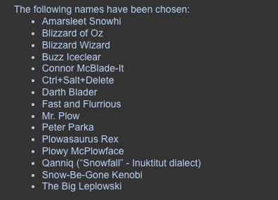 OMG dream come true! 

Plowy McPlowface will be the name of one of Edmonton's snowplows. 

But that's not even the best one😆😆

Amarsleet Snowhi (!!!!!!!!)
Connor McBlade-It
Mr. Plow
The Big Leplowski

And others...

#yeg #yegcc