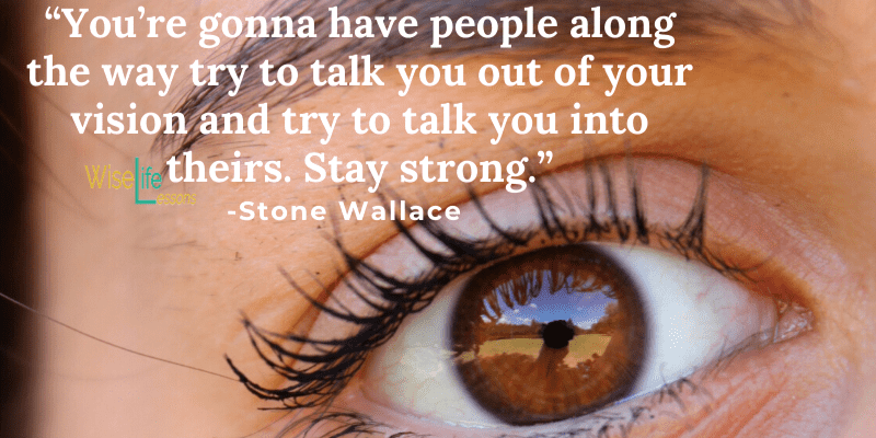 “You’re gonna have people along the way try to talk you out of your vision and try to talk you into theirs. Stay strong.”
– Stone Wallace
Via Wise Life Lesson    b.link/r7k88
#quotes
#inspiration
