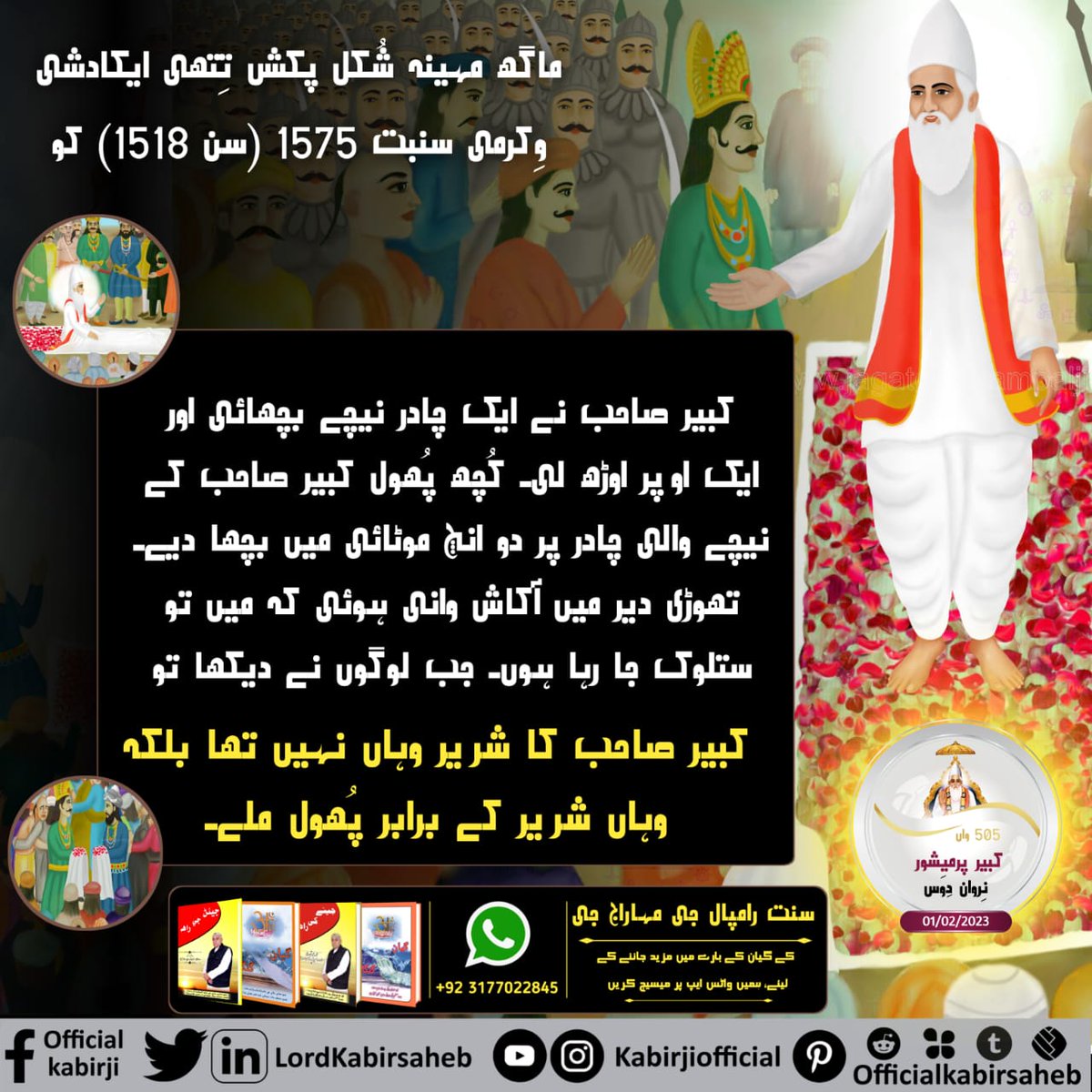#KabirSaheb_Nirwan_Diwas
ماگھ مہینے کی شُکل پکش تِتھی ایکادشی وِکرمی سنبت 1575 سن 1518 کو اوِناشی پرماتما کبیر صاحب مگھر سے سہ شریر ستلوک گئے۔ اُن کے جسم کی جگہ پر صرف خوشبودار پُھول ملے۔
Maghar Leela