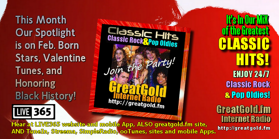 IT'S FEBRUARY! A Great Time to Enjoy the Great Music from our GreatGold library. We're giving Extra Plays to Classic Hits tunes by singers and musicians with February Birthdays all month long at GreatGold.FM internet radio. GreatGold.fm/player.