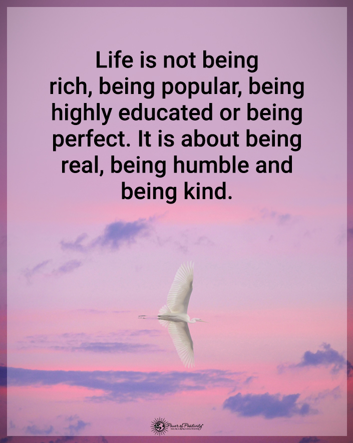 “Life is not about being rich, popular, highly educated, or perfect. It is about being real, humble, and kind.”