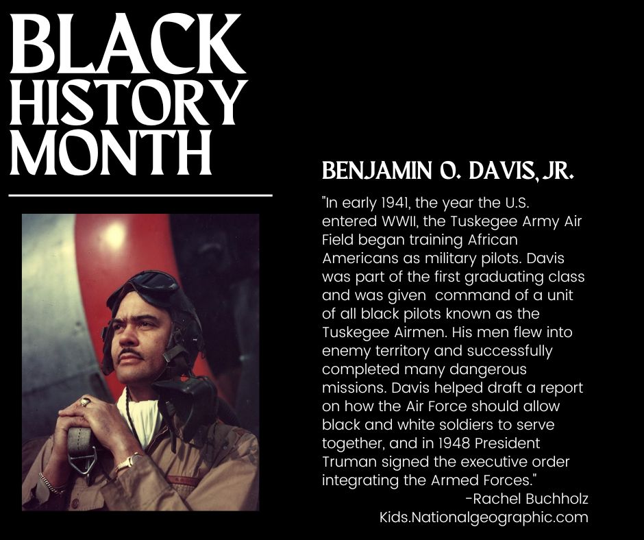 In honor of Black History Month, each week we will pay tribute to an individual who made a significant impact to Black history. This week we feature Benjamin O. Davis, Jr., who commanded the Tuskegee Airmen and helped integrate the U.S. Armed Forces under President Truman.