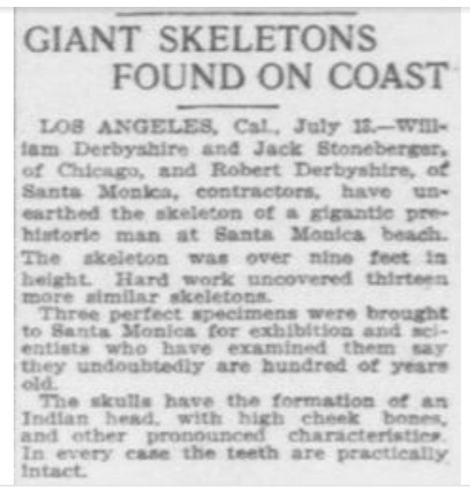 ratcliffe_debra's tweet photo. An article in the Washington Times of July 13, 1908.

In Los Angeles, California, contractors unearthed the skeleton of a giant man on Santa Monica Beach. The skeleton was over 9 feet tall (over 2.74 meters), and further excavations revealed 13 more such skeletons. https://t.co/Mia1wGu7oh