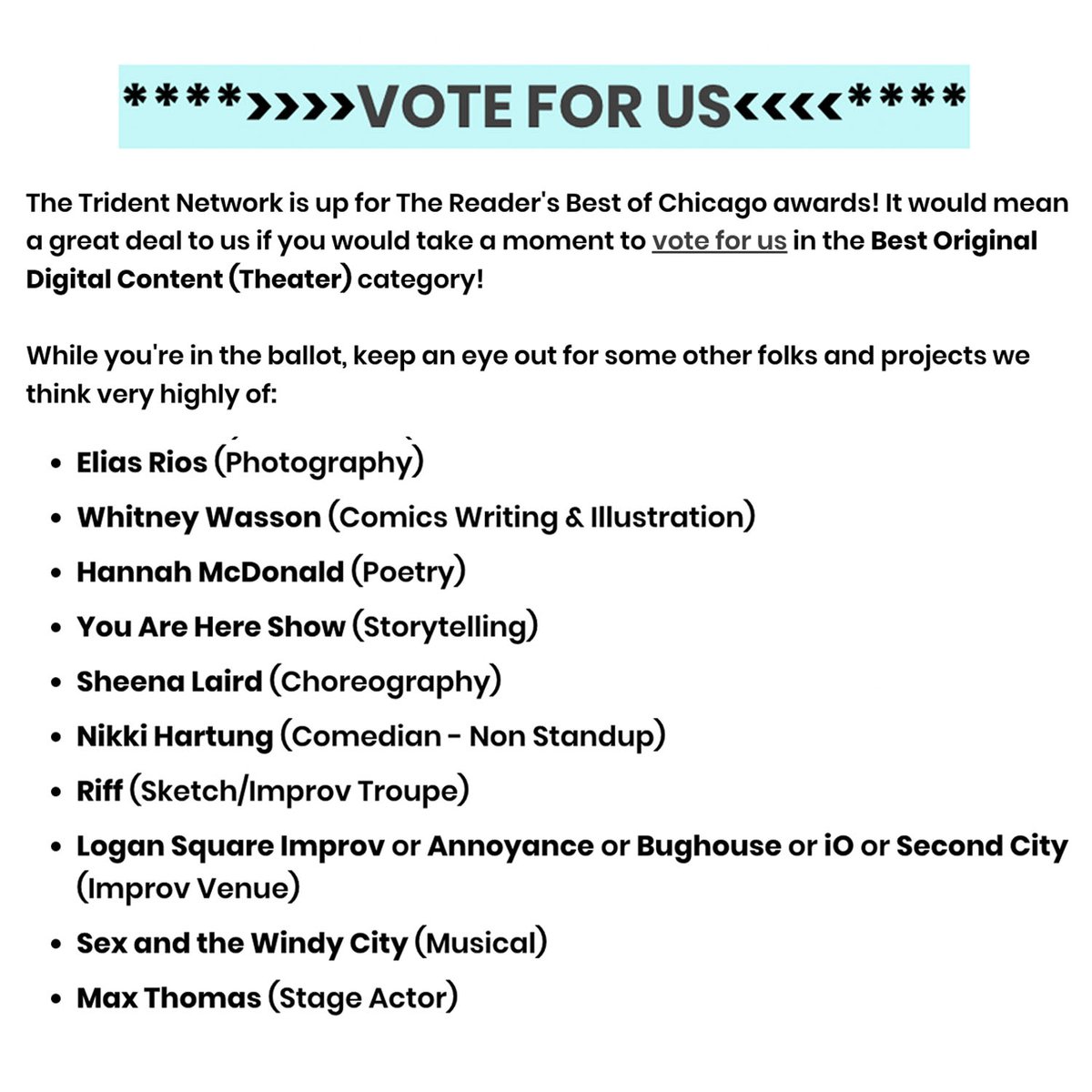 The Trident Network (@thetridentnet) on Twitter photo We are very proud to have been nominated for a <a href="/Chicago_Reader/">Chicago Reader</a> Best of Chicago award!
Please take a moment to give us a vote along with <a href="/mopthatrug/">Elias Rios</a> <a href="/McBBQSauce/">Hannah</a> <a href="/nikkilaurenn/">Nikki Hartung</a> <a href="/riffimprov/">RIFF: Chicago’s Music Improv Party</a> <a href="/LSI_Theater/">Logan Square Improv</a> @thatsmaxthomas <a href="/kaylamulliniks_/">ohhhkayla</a> <a href="/amandarecupido/">Amanda ReCupido</a>
chicagoreader.com/best-of-chicag… We are very proud to have been nominated for a <a href="/Chicago_Reader/">Chicago Reader</a> Best of Chicago award!
Please take a moment to give us a vote along with <a href="/mopthatrug/">Elias Rios</a> <a href="/McBBQSauce/">Hannah</a> <a href="/nikkilaurenn/">Nikki Hartung</a> <a href="/riffimprov/">RIFF: Chicago’s Music Improv Party</a> <a href="/LSI_Theater/">Logan Square Improv</a> @thatsmaxthomas <a href="/kaylamulliniks_/">ohhhkayla</a> <a href="/amandarecupido/">Amanda ReCupido</a>
chicagoreader.com/best-of-chicag…