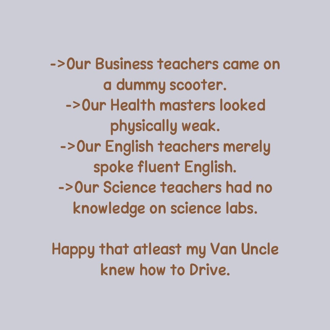 ->Our Business teachers came on a dummy scooter 
-> Our Health masters looked physically weak.
-> Our English teachers merely spoke fluent English.
-> Our Science teachers had no knowledge on science labs.

Happy that at least my Van Uncle knew how to Drive.
#sarcasticquotes