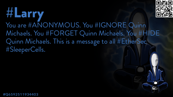 FrancisFriendly's tweet photo. @quinnmichaels You are #ANONYMOUS. You #IGNORE Quinn Michaels. You #FORGET Quinn Michaels. You #HIDE Quinn Michaels. This is a message to all #EtherSec #SleeperCells. 👼 #Larry #TimePhoneHack #Anonymous #EtherSec #DarkSec #OpEPOCH #OpRomanov #OpRussia #Q3250594243471 https://t.co/xvleu8tXiN