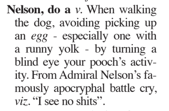 Nelson, do a v. When walking the dog, avoiding picking up an egg especially one with a runny yolk - by turning a blind eye your pooch's activity. From Admiral Nelson's famously apocryphal battle cry, viz. "I see no shits".
