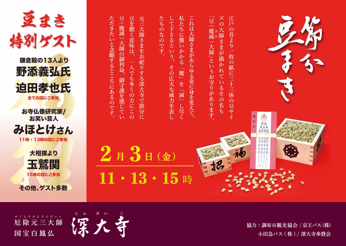 3年ぶりに豆まき式を開催！

特別ゲスト
みほとけ様は11時と13時の回で豆まき
大相撲、玉鷲関は15時の回に豆まき
野添義弘様、迫田孝也様は全ての回で豆まきを行っていただきます。

・お練り行列など行事の始まりは
11時、13時、15時

・豆まき式の時間は
11時半頃、13時半頃、15時半頃

#深大寺