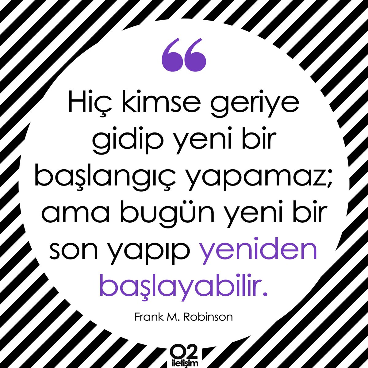 Hiç kimse geriye gidip yeni bir başlangıç yapamaz;  ama bugün yeni bir son yapıp yeniden başlayabilir. - Frank M. Robinson

#HappyMonday #HappyWeek #MondayMotivation #PazartesiMotivasyonu #MutluPazartesi #MutluHaftalar #PR #publicrelations #publicrelationsagency #O2İletişim