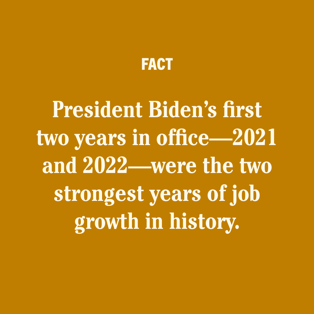 FACT 

President Biden's first two years in office—2021 and 2022—were the two strongest years of job growth in history.
