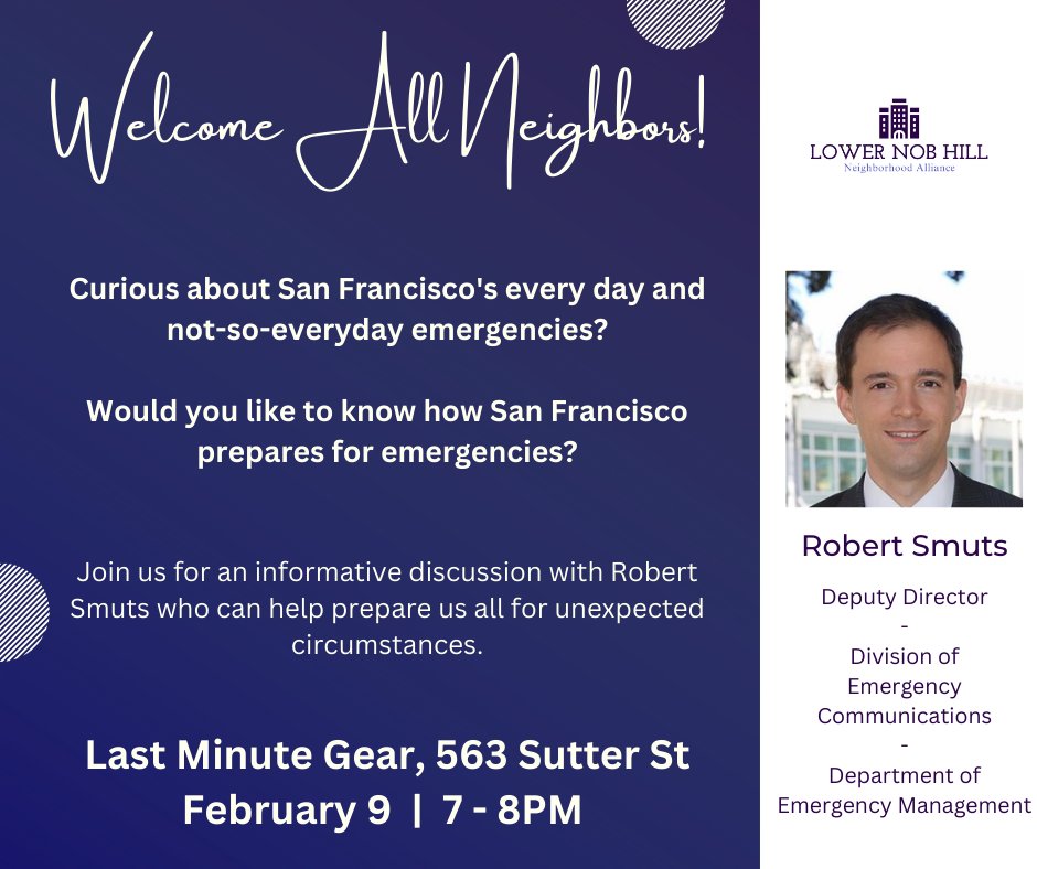 Hello Lower Nob Hill Neighbors! Please join us for an informative conversation with Robert Smuts, the Deputy Director for the San Francisco Department of Emergency Management. Thursday, February 9th, 7 - 8PM at 563 Sutter St.