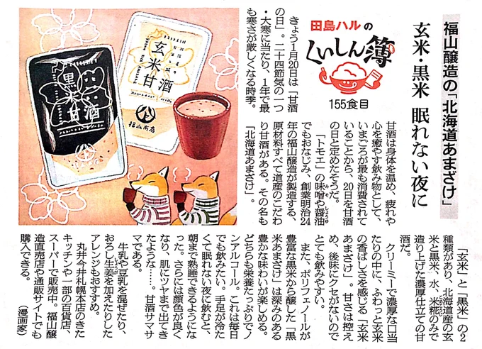 20日の朝日新聞夕刊道内版に #田島ハルのくいしん簿 載ってました。155食目は福山醸造さんの「北海道あまざけ」。原材料全て北海道産の甘酒。クリーミーで濃厚な口当たりの「玄米」とポリフェノールたっぷりの「黒米」の2種類。甘さは控えめで後味にクセがなく、とても飲みやすい。温まります #北海道 