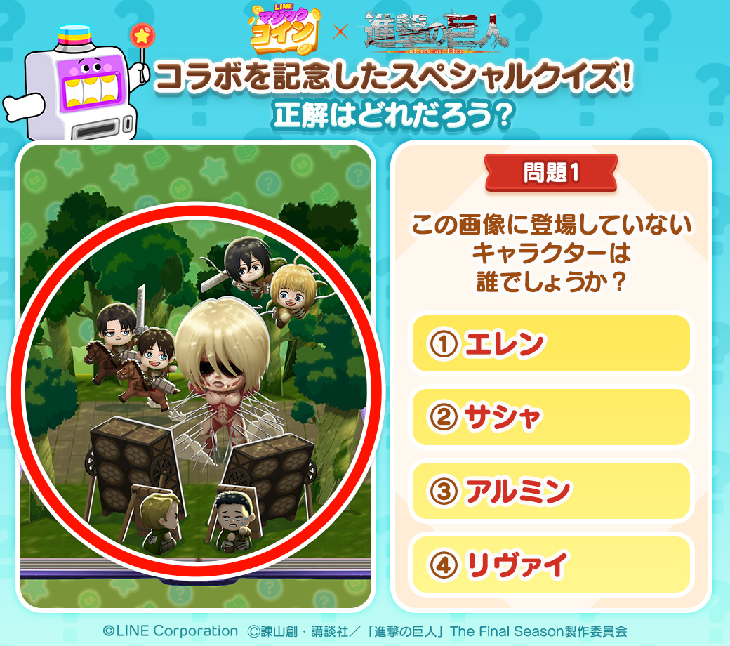 アニメ『#進撃の巨人』とのコラボ記念⚔️ スペシャルクイズスタート✨ ＼ 今日から1/29まで毎日クイズを配信🔥 今日のクイズはこちら✌️  正解の番号と「#LINEマジックコイン」をつけて引用RTで回答してね🙌 10名以上正解したら後日みんなに25スピンをプレゼント🎁 #クイズ