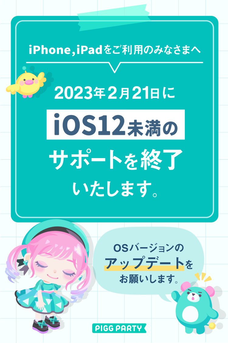 PiggPARTY's tweet photo. 【サポート終了のお知らせ】
2023年2月21日(火)にリリース予定のアップデートバージョンをもちまして、下記OSの対応を終了させていただきます。

・iOS12未満
・Android6未満

お早目に最新のOSバージョンへの更新を行っていただきますよう、お願い申し上げます。
#運営 #ピグパ #ピグパーティ https://t.co/2hRl9wE5pF
