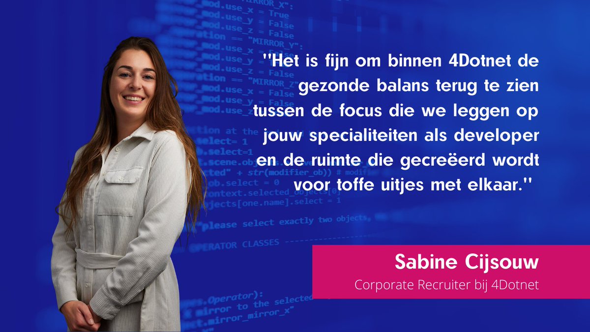 ''Het is fijn om binnen 4Dotnet de gezonde balans terug te zien tussen de focus die we leggen op jouw specialiteiten als developer en de ruimte die gecreëerd wordt voor toffe uitjes met elkaar.'' <a href="/scijsouw1/">scijsouw</a> 

Benieuwd geworden? Bel Sabine op 06-23086783 of stuur een bericht!