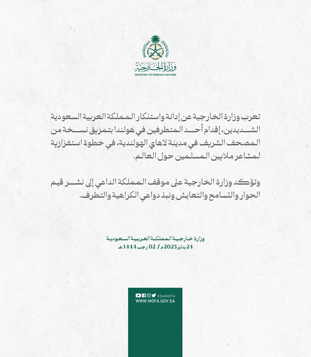 #بيان | تعرب وزارة الخارجية عن إدانة واستنكار المملكة العربية السعودية الشديدين، إقدام أحد المتطرفين في هولندا بتمزيق نسخة من المصحف الشريف في مدينة لاهاي الهولندية، في خطوة استفزازية لمشاعر ملايين المسلمين حول العالم.