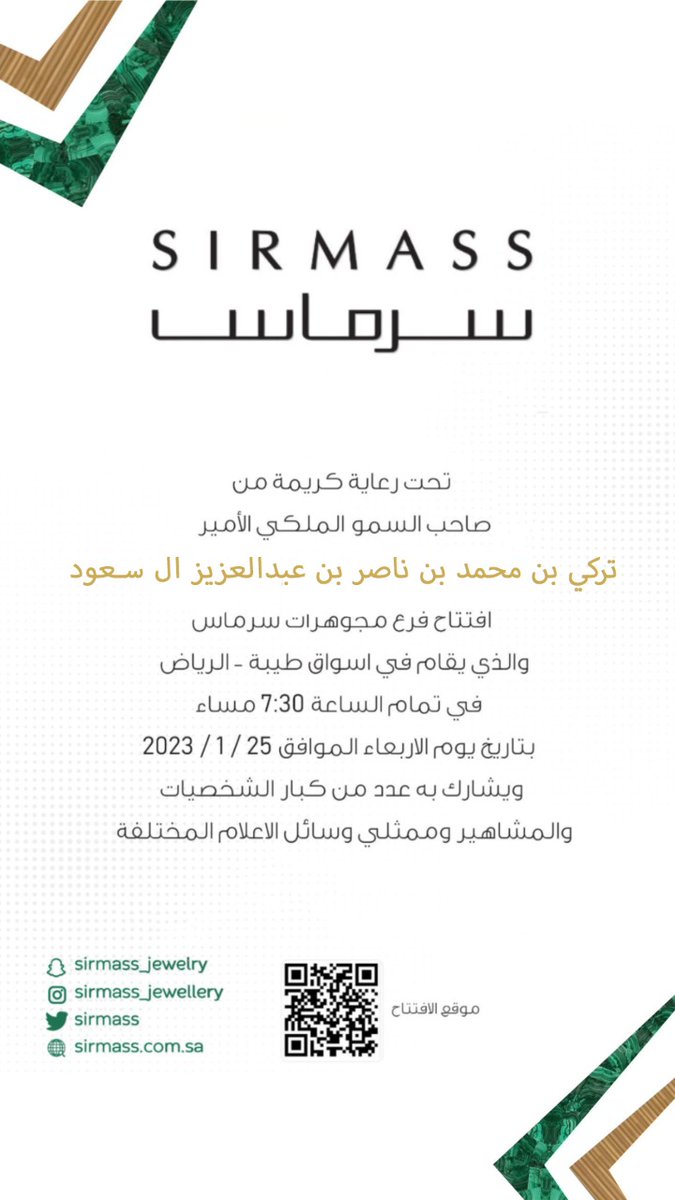 تحت رعاية كريمة من صاحب السمو الملكي الأمير تركي بن محمد بن ناصر بن عبدالعزيز آل سعود 
 افتتاح فرع مجوهرات سرماس
والذي يقام في اسواق طيبة – الرياض 
 في تمام الساعة 7.30 مساء بتاريخ يوم الاربعاء 25 / 1 / 2023
ويشارك به عدد من كبار الشخصيات والمشاهير وممثلي وسائل الاعلام