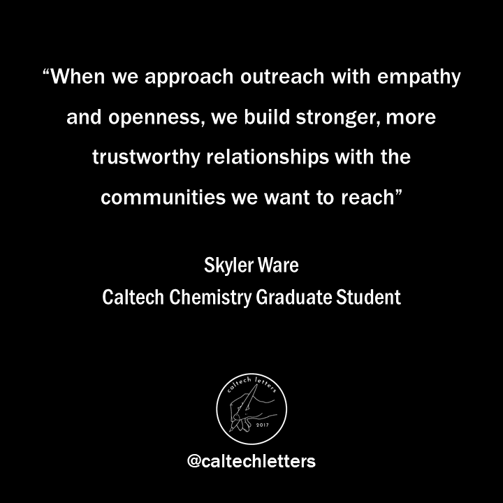 "Building trust through shared values might not be a typical focus during outreach, but I’m hopeful that by prioritizing those relationships, we can grow lasting, authentic, and impactful educational partnerships." - Skyler Ware, Caltech Chemistry Graduate Student