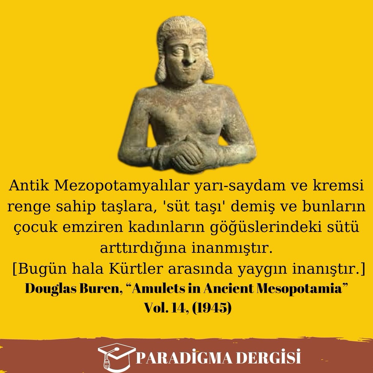 paradigmadergi1's tweet photo. Antik Mezopotamyalılar yarı-saydam ve kremsi renge sahip taşlara, 'süt taşı' demiş ve bunların çocuk emziren kadınların göğüslerindeki sütü arttırdığına inanmıştır. [Bugün halâ Kürtler arasında yaygın inanıştır.]

Douglas Buren, “Amulets in Ancient Mesopotamia”, Vol. 14, (1945) https://t.co/fDBrGaUAle