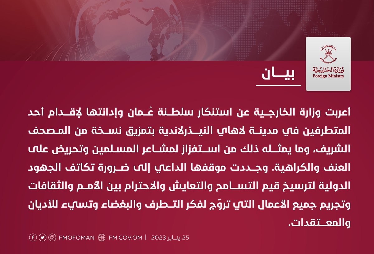 #بيـان | أعربت وزارة الخارجية عن استنكار سلطنة عُمان وإدانتها لإقدام أحد المتطرفين في مدينة #لاهاي النيذرلاندية بتمزيق نسخة من المصحف الشريف، وما يمثله ذلك من استفزاز لمشاعر المسلمين وتحريض على العنف والكراهية. (٢/١)