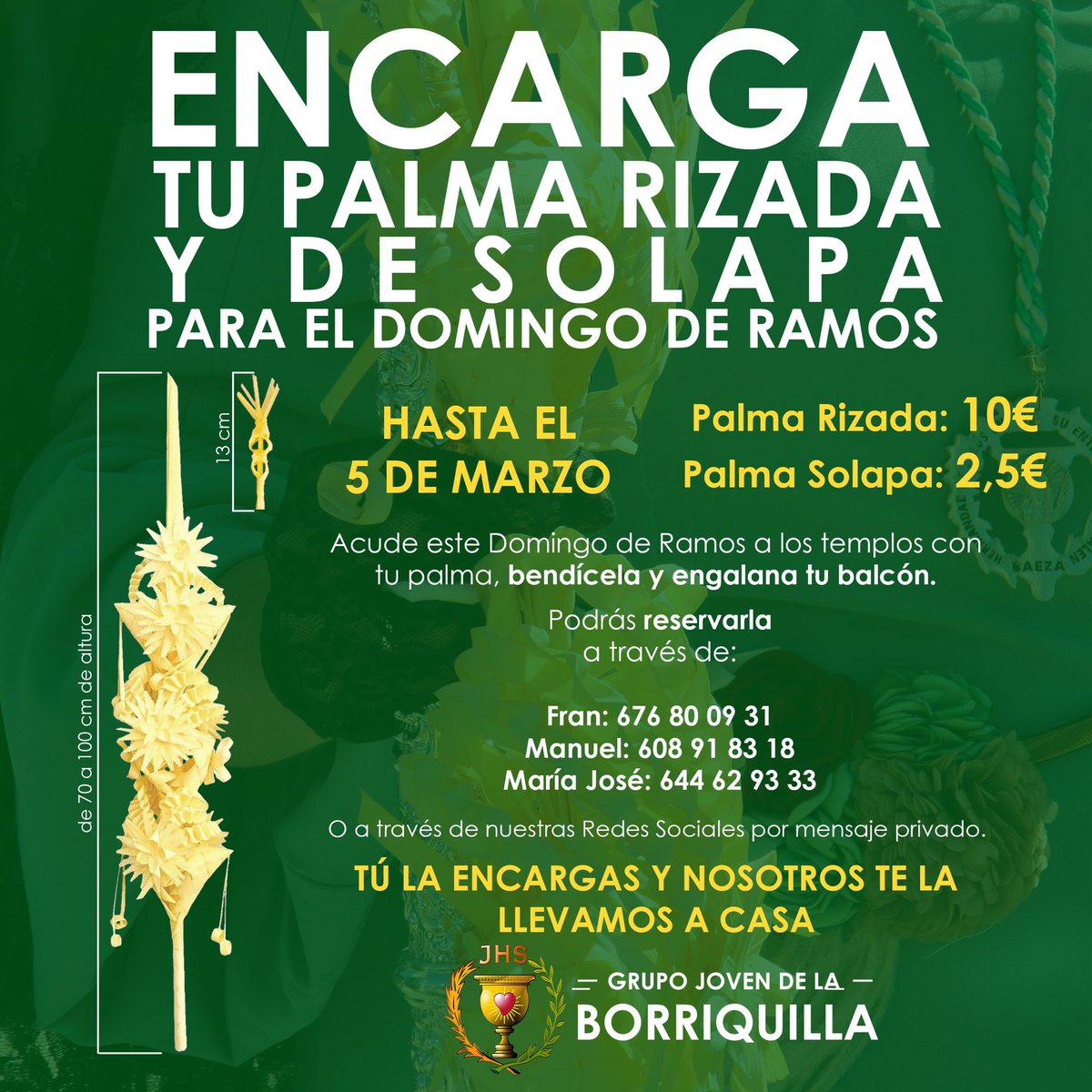 🟢¿QUIERES TU PALMA RIZADA Y DE SOLAPA PARA ESTE DOMINGO DE RAMOS?🟢
Pueden hacerlo a través de los siguientes responsables:

Manuel: 608 91 83 18
Fran: 676 80 09 31
María José: 664 62 93 33

También podéis hacerlo a través de nuestra redes sociales a través de mensaje directo.