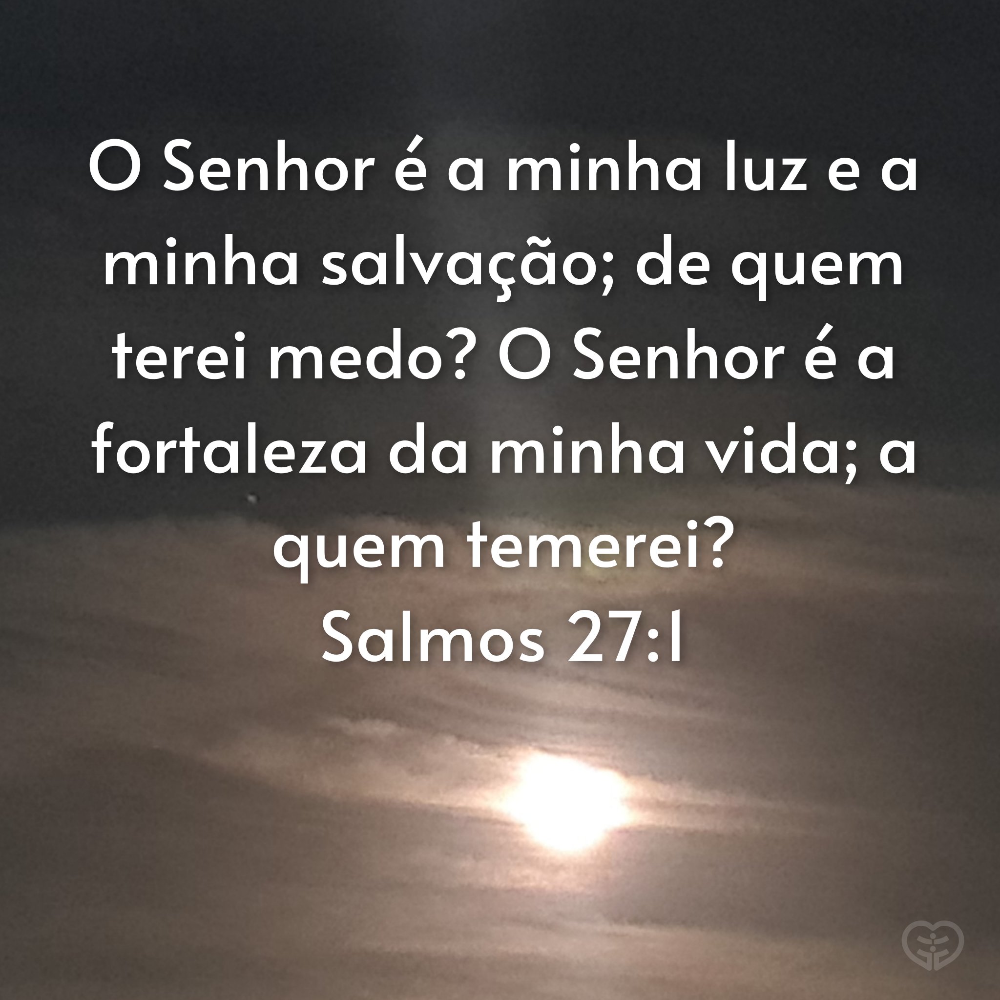 Salmos 27:1-14 O SENHOR é a minha luz e a minha salvação; de quem terei medo? O SENHOR é a fortaleza da minha vida; a quem temerei? Quando malfeitores me sobrevêm para