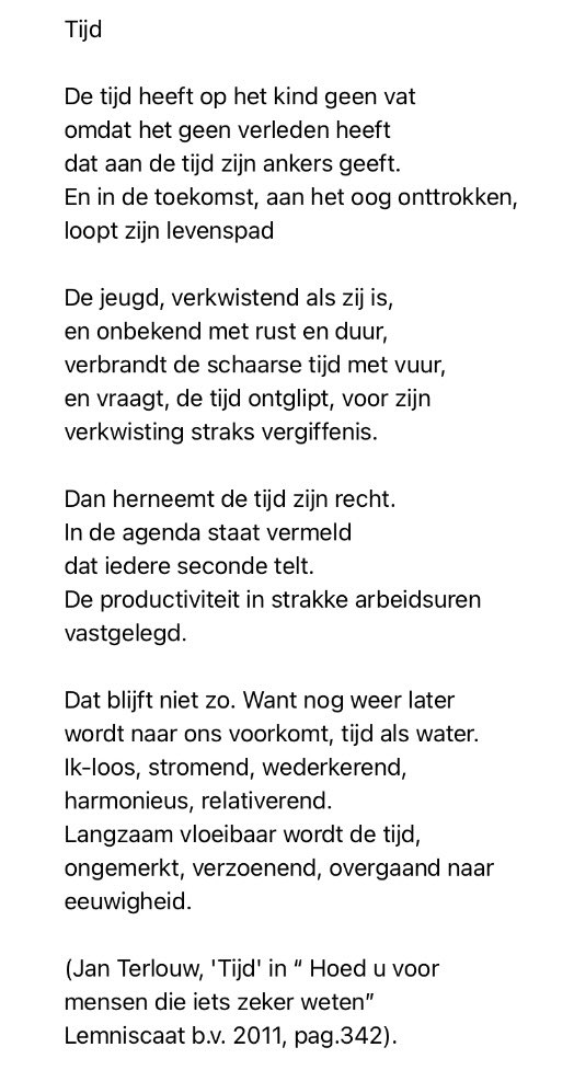 “Langzaam vloeibaar wordt de tijd,
ongemerkt, verzoenend, overgaand naar eeuwigheid.”

Prachtig gedicht van <a href="/JanTerlouw/">Jan Terlouw</a> over de tijden van het leven: