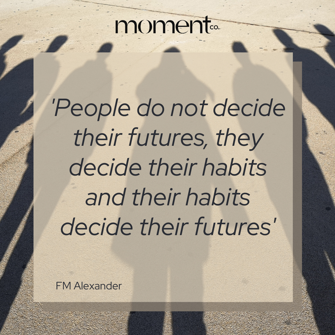 Just our weekly reminder, that small changes add up to big change overtime.  A positive daily routine sets you up not just for a better day, it can set you up for a better life. 

Sage words from FM Alexander the inspiration behind the Alexander technique.