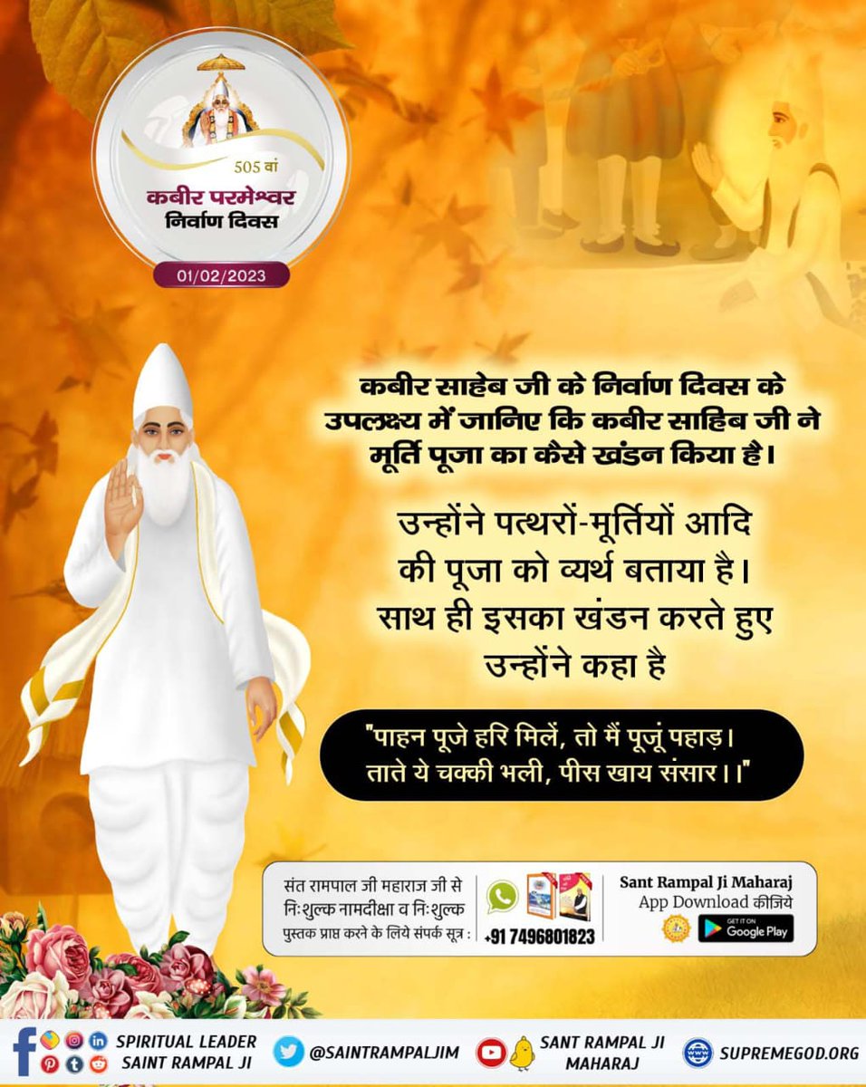 कबीर साहेब जी के निर्वाण दिवस के उपलक्ष्य में जानिए कि कबीर साहिब जी ने मूर्ति पूजा का कैसे खंडन किया है। उन्होंने पत्थरों-मूर्तियों आदि पूजा को व्यर्थ बताया है। साथ ही इसका खंडन करते हुए उन्होंने कहा है
"पाहन पूजे हरि मिलें, तो मैं पूजूं पहाड़🔅

#GodKabir_NirvanaDiwas

01 Feb