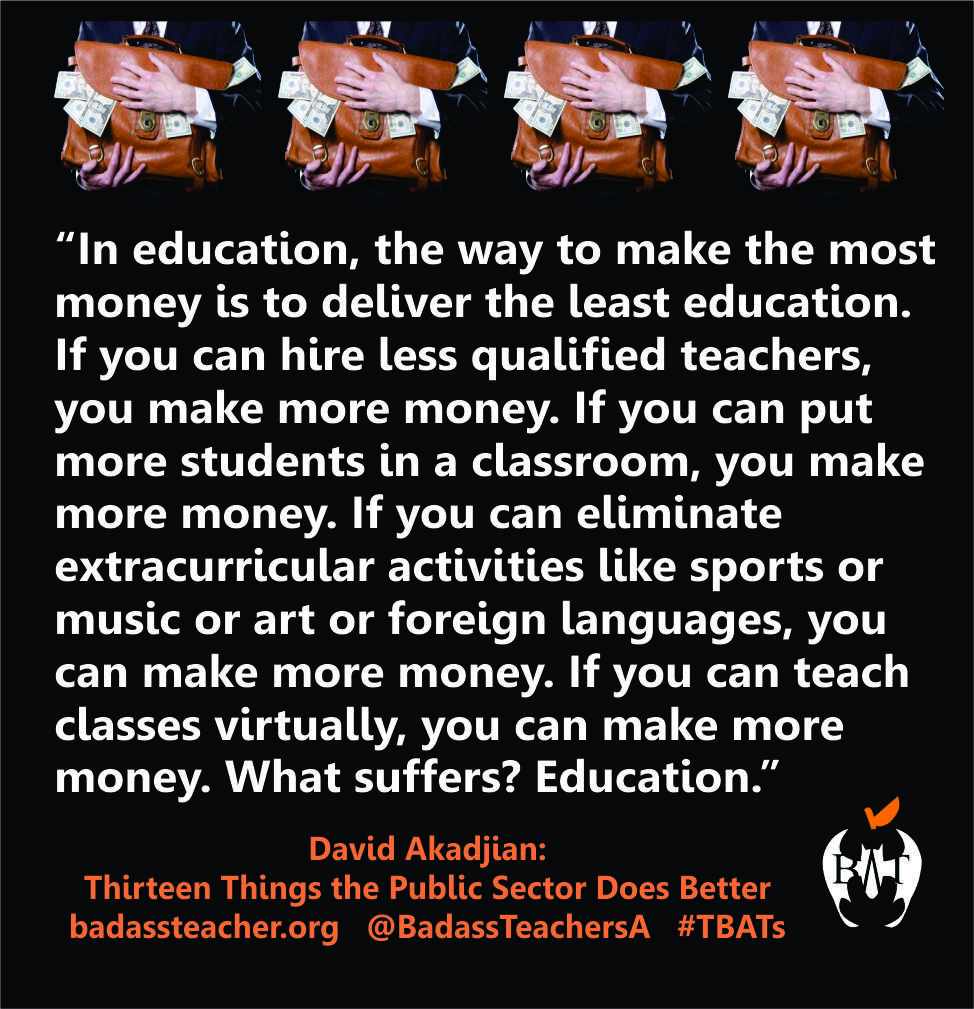 Badass Teachers Asso (@badassteachersa) on Twitter photo In education, the way to make the most money is to deliver the least education. That's not good for kids or the country. #TBATs .<a href="/TxBats/">Texas Bats</a> .<a href="/OklahomaBATs/">OklahomaBATs</a> .<a href="/Nodakbats/">NoDakBats</a> .<a href="/kansasbats/">Kansas BATs</a> .<a href="/SoDakotaBATs/">SouthDakotaBATs</a> .<a href="/NebraskaBATs/">NebraskaBATs</a> .<a href="/WyomingBATs/">WyomingBATs</a> .<a href="/MontanaBATs/">Montana</a> .<a href="/IdahoBATs/">IdahoBATs</a> Support Public Schools In education, the way to make the most money is to deliver the least education. That's not good for kids or the country. #TBATs .<a href="/TxBats/">Texas Bats</a> .<a href="/OklahomaBATs/">OklahomaBATs</a> .<a href="/Nodakbats/">NoDakBats</a> .<a href="/kansasbats/">Kansas BATs</a> .<a href="/SoDakotaBATs/">SouthDakotaBATs</a> .<a href="/NebraskaBATs/">NebraskaBATs</a> .<a href="/WyomingBATs/">WyomingBATs</a> .<a href="/MontanaBATs/">Montana</a> .<a href="/IdahoBATs/">IdahoBATs</a> Support Public Schools