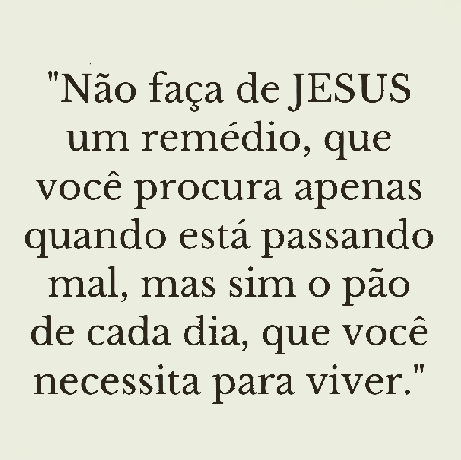 "Não faça de JESUS um remédio, que você procura apenas quando está passando mal, mas sim o pão de cada dia, que você necessita para viver."