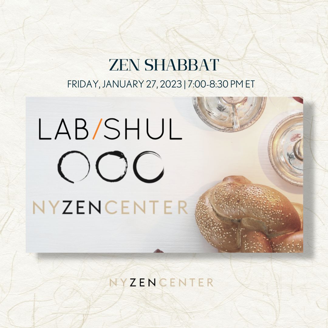 This evening, January 27th 7p-8:30p Lab/Shul and the New York Zen Center for Contemplative Care invite you to a shared experience of sacred space and time, harmonizing Jewish and Zen traditions in the celebration of Sabbath spirit. This month we honor the 78th anniversary o ...