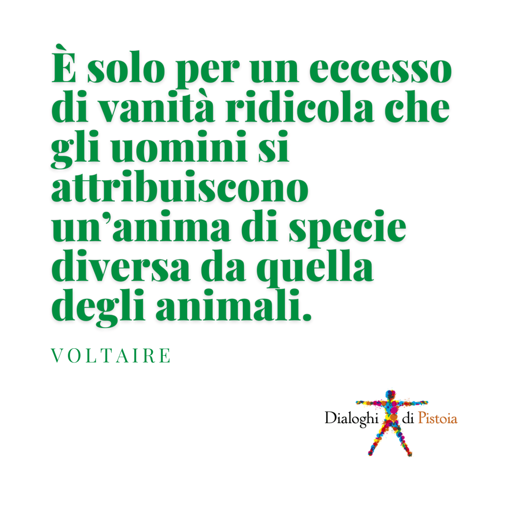 [Voltaire]
UMANI E NON UMANI. Noi siamo natura
Dialoghi di Pistoia, XIV edizione
26 • 27 • 28 maggio 2023
#DialoghiPistoia #NoiSiamoNatura
<a href="/FondCaript/">Fondazione Caript</a> <a href="/Comune_Pistoia/">Comune di Pistoia</a>