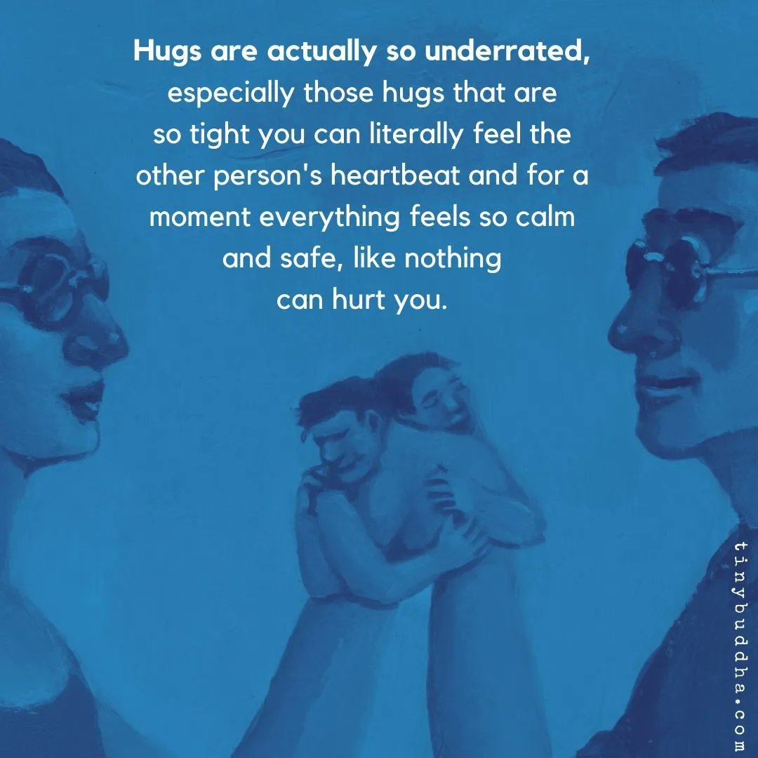 Hugs are actually so underrated, especially those hugs that are so tight you can literally feel the other‘s heartbeat and for a moment everything feels so calm and safe, like nothing can hurt you.