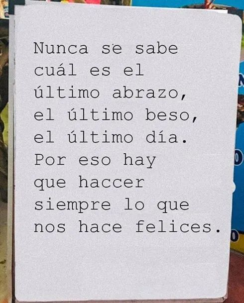 Nunca se sabe cuál es el último abrazo, beso y el último día! Por eso hay que hacer siempre lo que nos hace felices.
