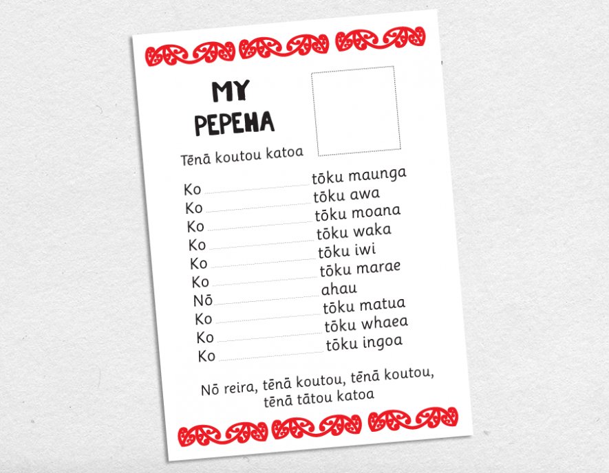 Image of a pepeha worksheet "My Pepeha"
Tēnā koutou katoa
Ko... Tōku maunga
Ko... Tōku awa
Ko... Tōku moana
Ko... Tōku waka
Ko... Tōku iwi
Ko... Tōku marae
Nō ahau
Ko tōku matua
Ko tōku whaea
Ko tōku ingoa
Nō reira tēnā koutou, tēnā koutou, tēnā koutou katoa