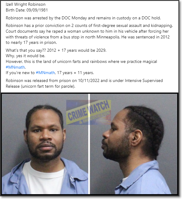 CrimeWatchMpls's tweet image. Izell Wright Robinson, in custody on a DOC hold.
Prior conviction: on 2 cts of 1st degree CSC &amp;amp; kidnapping. He raped a woman unknown to him after forcing her from a bus stop in north Mpls. He was sentenced in 2012 to nearly 17 years in prison.
#MNmath: 17 years = 11 years.