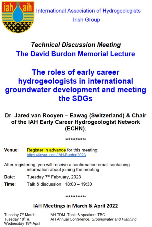 IAH TDM Notice
The David Burdon Memorial Lecture is on Tuesday 7th February @ 18:00 via zoom.

Dr. Jared van Rooyen will talk about Early Career hydrogeologists in groundwater development.

Please register in advance at - tinyurl.com/IAH-Burdon2023