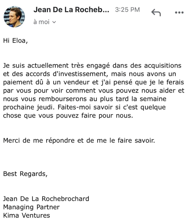 Nos fondateurs reçoivent actuellement des emails frauduleux qui se font passer pour l'équipe de Kima.

1) Je ne vouvoie que mes grands-parents

2) Mes emails sont beaucoup plus laconiques

3) C'est à nous qu'on demande de l'argent, pas l'inverse