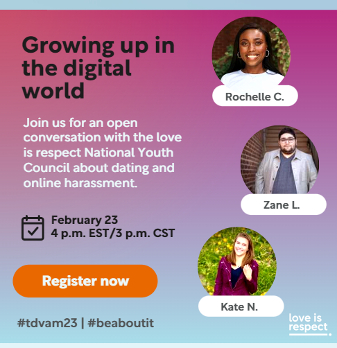 [FREE WEBINAR] Growing Up in the Digital World: An open conversation with the <a href="/loveisrespect/">love is respect</a> National Youth Council about dating and online harassment | 2/23 @ 4pm EST | Learn More + Register ow.ly/NBLQ50MOEBc #TDVAM2023 #BeAboutit