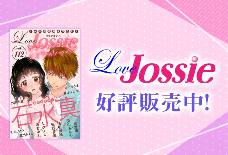 「Love Jossie」 Vol.112 雑誌発売！ 350Pのお得ボリューム!! 表紙＆巻頭は、大ヒット!! 刺激新作!! 石水真
