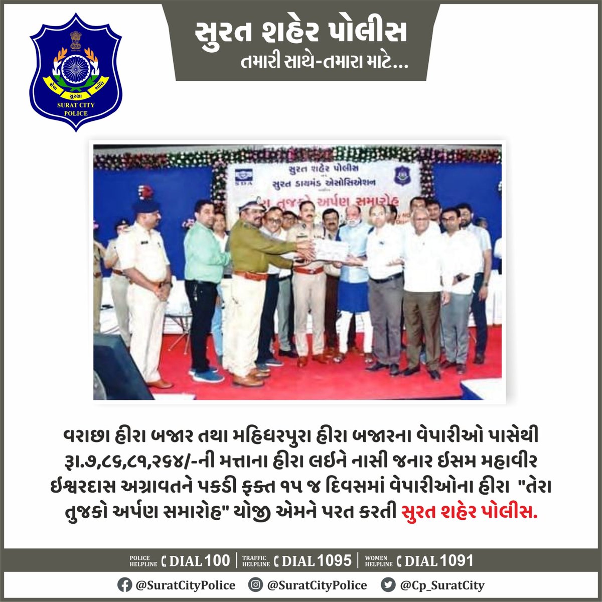 વરાછા હીરા બજાર તથા મહિધરપુરા હીરા બજારના વેપારીઓ પાસેથી રૂા.7,86,81,264/-ની મત્તાના હીરા લઇને નાસી જનાર ઇસમ મહાવીર ઇશ્વરદાસ અગ્રાવતને પકડી ફક્ત 15 જ દિવસમાં વેપારીઓના હીરા  "તેરા તુજકો અર્પણ સમારોહ" યોજી એમને પરત કરતી સુરત શહેર પોલીસ.

#સુરત_શહેર_પોલીસ_તમારા_માટે_તમારી_સાથે