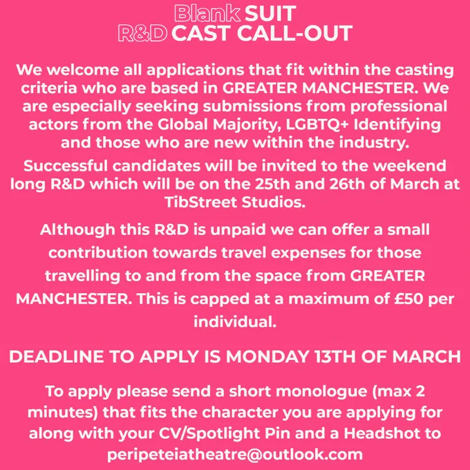 We welcome all applications that fit within the casting criteria who are based in GREATER MANCHESTER. We are especially seeking submissions from professional actors from the Global Majority, LGBTQ+ Identifying and those who are new within the industry.
Successful candidates will be invited to the weekend long R&D which will be on the 25th and 26th of March at Tib Street Studios.
Although this R&D is unpaid we can offer a small contribution towards travel expenses for those travelling to and from the space from GREATER MANCHESTER. This is capped at a maximum of £50 per individual.
DEADLINE TO APPLY IS MONDAY 13TH OF MARCH
To apply please send a short monologue (max 2 minutes) that fits the character you are applying for along with your CV/Spotlight Pin and a Headshot to peripeteiatheatre@outlook.com