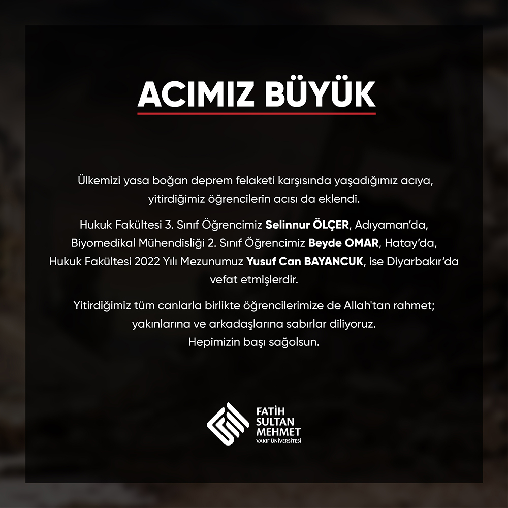Selinnur ÖLÇER,
Beyde OMAR, 
Yusuf Can BAYANCUK...

Çok üzgünüz...
Deprem felaketi karşısında yaşadığımız acıya, üç öğrencimizi yitirmenin derin acısı da eklendi. 
Hepimizin başı sağolsun...
