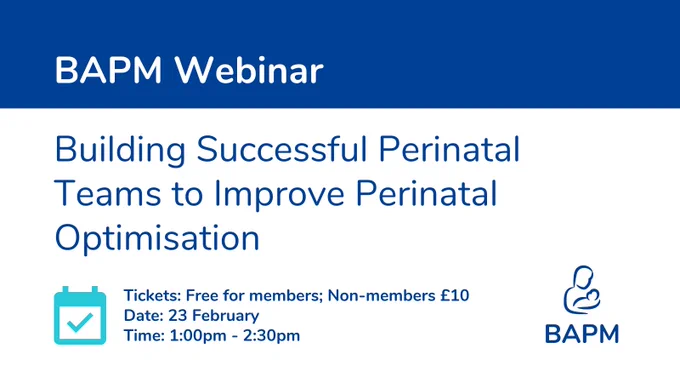 Text reads:
BAPM Webinar
Building Successful Perinatal Teams to improve Perinatal Optimisation
Tickets: Free for members; Non-members £10.
Date: 23 February
Time: 1:00pm-2:30pm