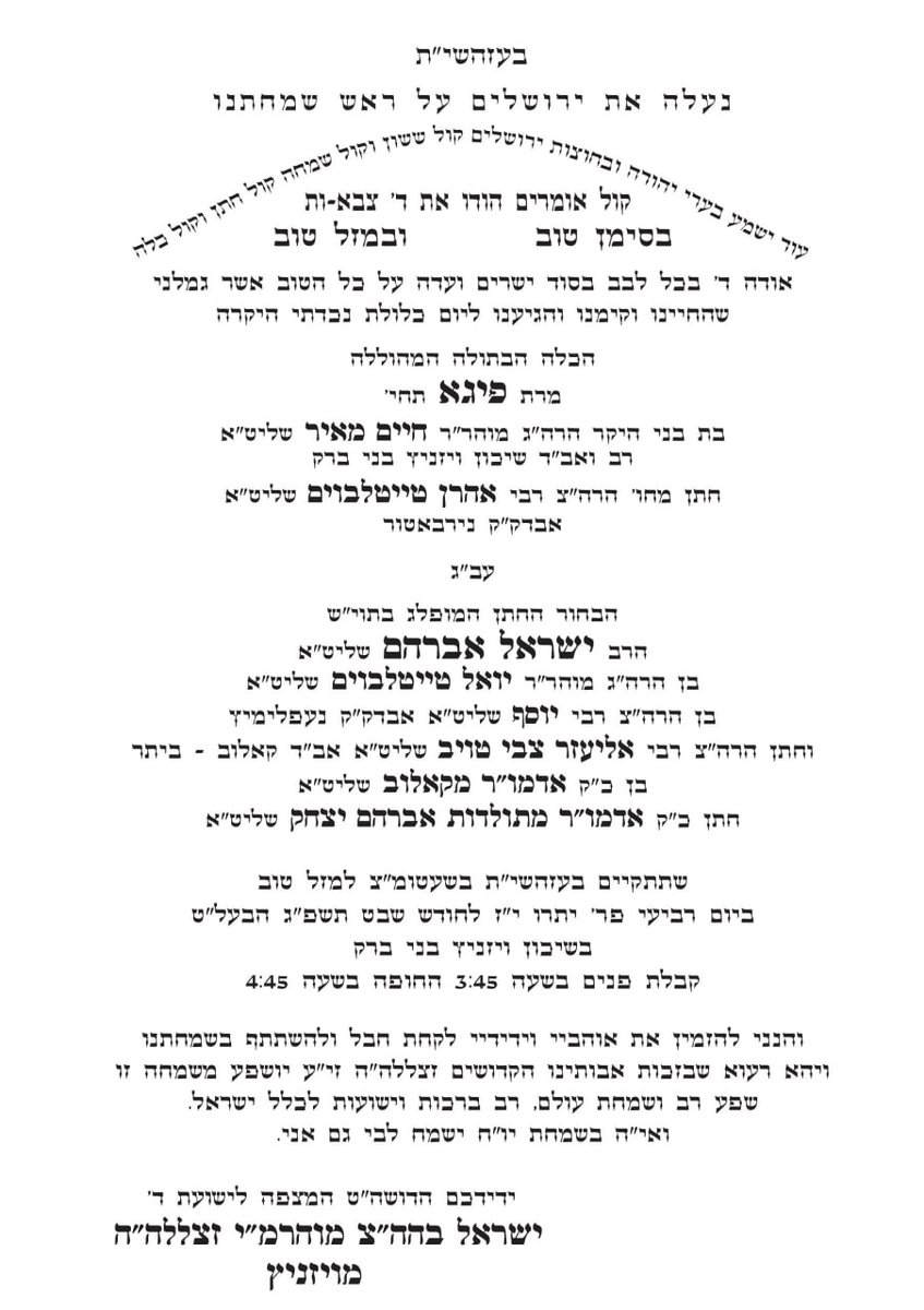 הזמנת עט"ר מרן רבנו שליט"א ובנו מורנו הגה"צ הרב אב"ד שליט"א לשמחת החתונה לנכדתו/בתו הכלה הבתולה המהוללה מרת פייגא שתחי' עב"ג החתן הבחור המהולל המופלג בתוי"ש הרב ישראל אברהם טייטלבוים שליט"א נכד האדמו"ר מנעפלמיץ שליט"א ונין האדמורים מקאלוב ותוא"י שליט"א שתתקיים אי"ה בשבוע הבעל"ט