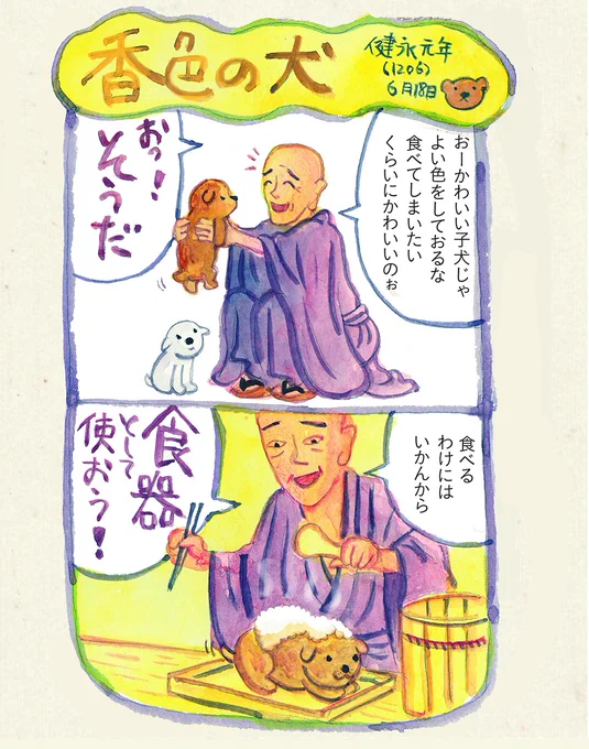 明恵上人の夢日記に「白と、香色(赤みを帯びた明るい茶色)などの 2 匹の子犬がいて、香色のほうがとてもい とおしかった。なのでこの犬に飯を盛って器にした」とあるのを2コマ漫画にしました。 