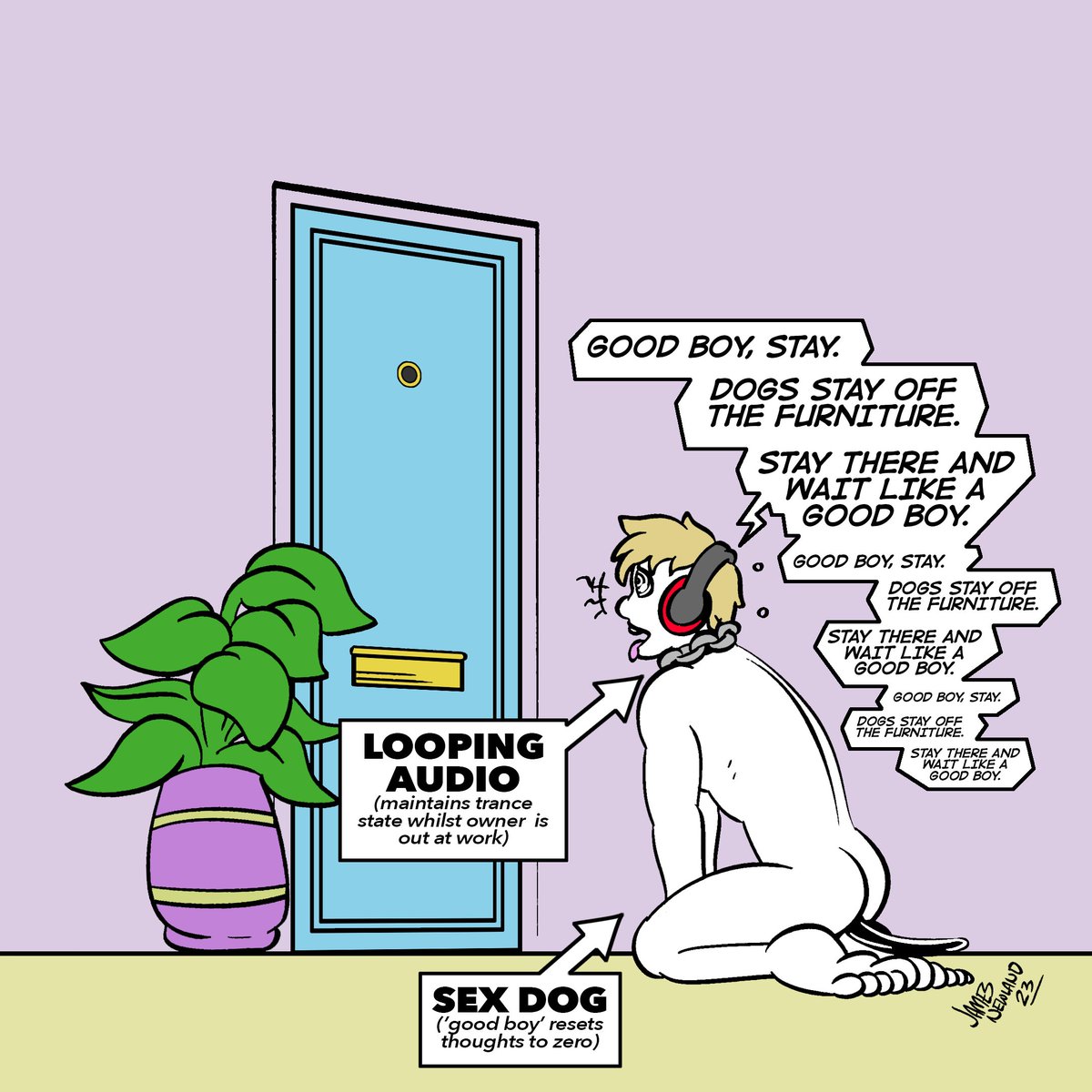 Remember to play a looping track whilst you are away at work to prevent your precious dog boy from having any of his own thoughts. A happy dog is a mindless one.