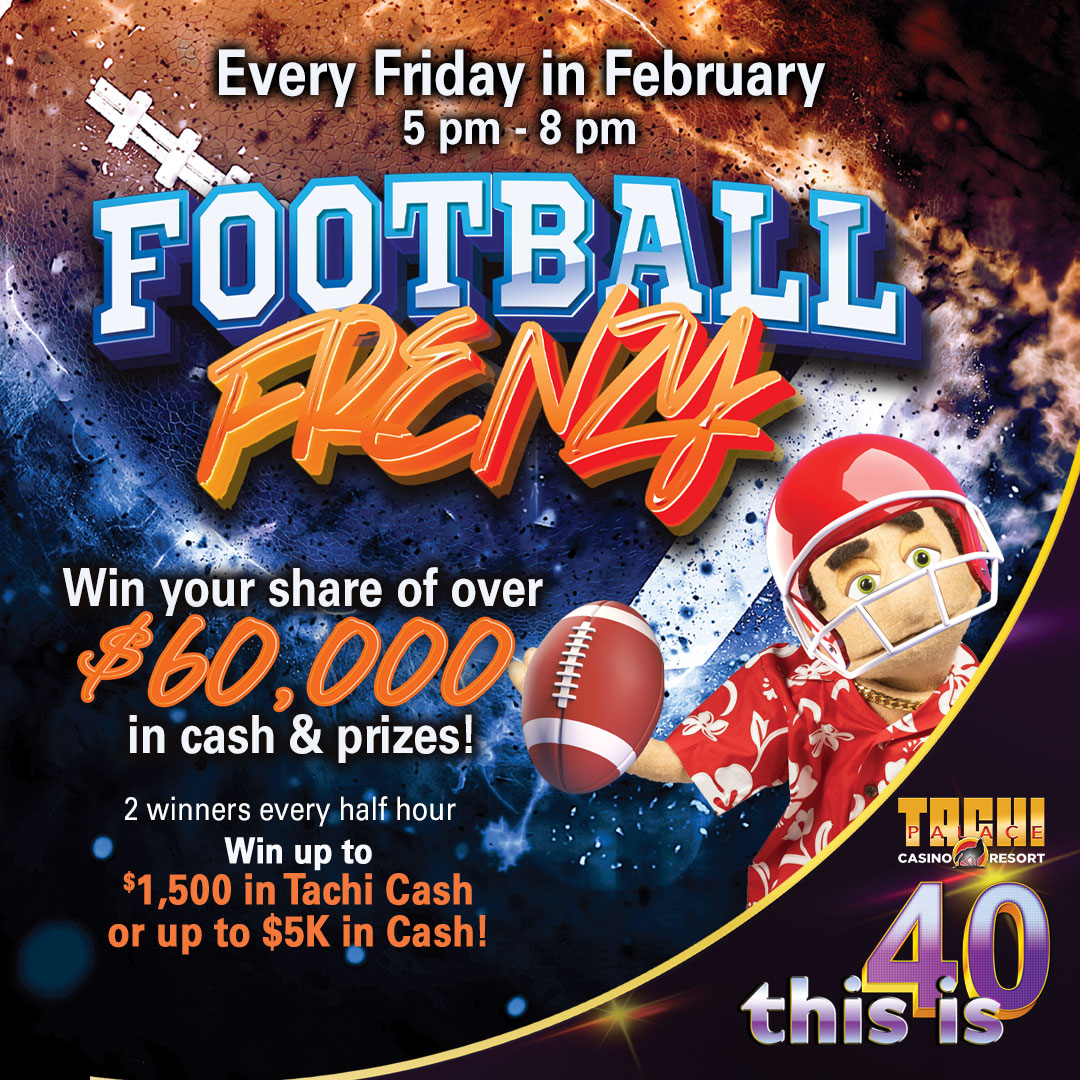 Fridays just got even better. 🏈 Every Friday evening in February, join us for Football Frenzy and you could win your share of over $60,000 in cash and prizes! PLUS every half hour, you could win up to $1,500 in Tachi Cash or up to $5K in CASH! 💰 #TachiPalace #ThisIs40 #BigGame