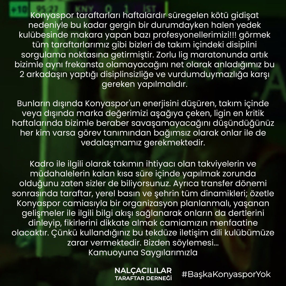 Yönetim Kurulumuzun Dikkatine

Dünkü İstanbulspor karşılaşmasında gördüklerimiz bizleri ciddi manada rahatsız etmiştir. 1983'ten bu yana tek amacı Konyaspor'un menfaatleri olan Nalçacılılar Taraftarlar Derneği olarak bazı uyarılarda bulunmak istiyoruz

#BaşkaKonyasporYok